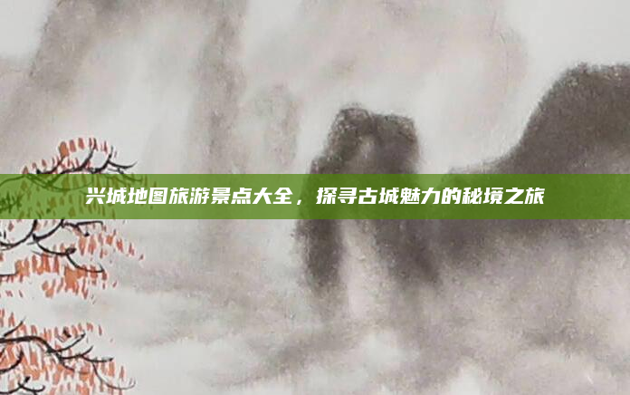 兴城地图旅游景点大全，探寻古城魅力的秘境之旅