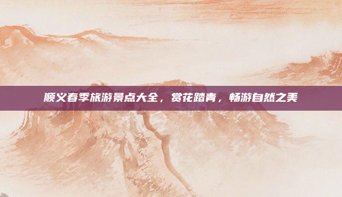 顺义春季旅游景点大全,赏花踏青,畅游自然之美
