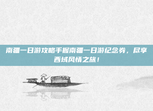 南疆一日游攻略手握南疆一日游纪念券，尽享西域风情之旅！