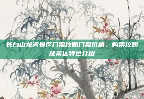 长白山龙湾景区门票攻略门票价格、购票攻略及景区特色介绍