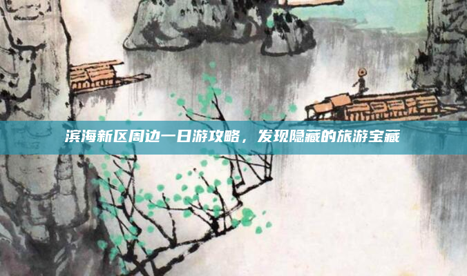 滨海新区周边一日游攻略,发现隐藏的旅游宝藏