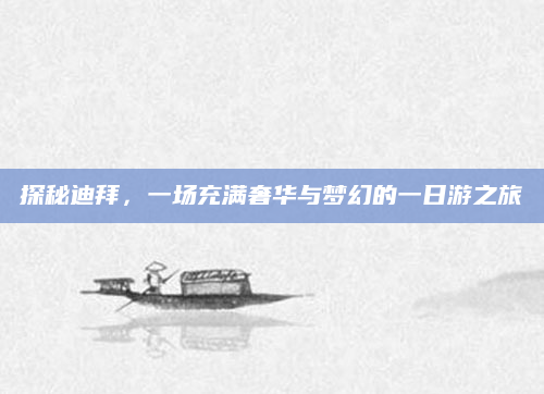 探秘迪拜,一场充满奢华与梦幻的一日游之旅
