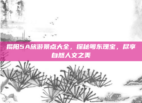 揭阳5A旅游景点大全，探秘粤东瑰宝，尽享自然人文之美