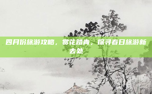 四月份旅游攻略，赏花踏青，探寻春日旅游新去处