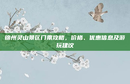 锦州灵山景区门票攻略,价格、优惠信息及游玩建议