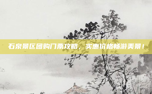 石泉景区团购门票攻略,实惠价格畅游美景!