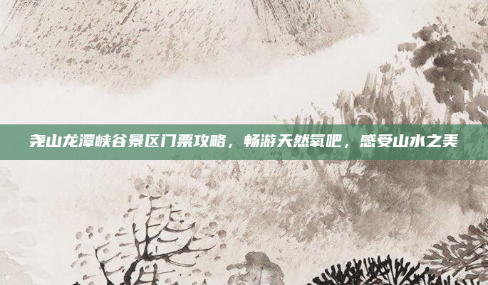 尧山龙潭峡谷景区门票攻略,畅游天然氧吧,感受山水之美
