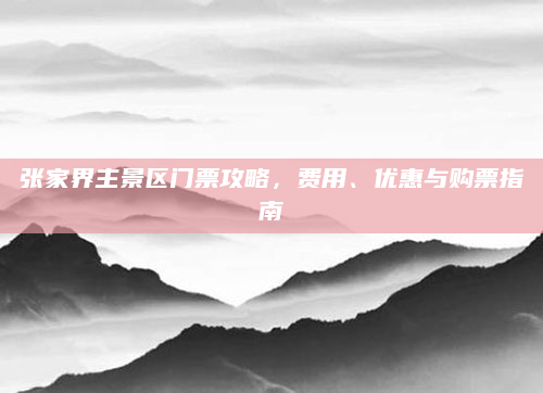 张家界主景区门票攻略，费用、优惠与购票指南