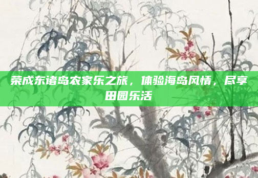 荣成东诸岛农家乐之旅,体验海岛风情,尽享田园乐活