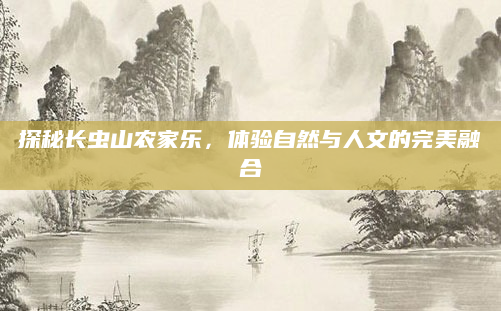 探秘长虫山农家乐,体验自然与人文的完美融合