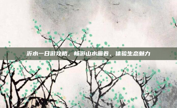 沂水一日游攻略,畅游山水画卷,体验生态魅力