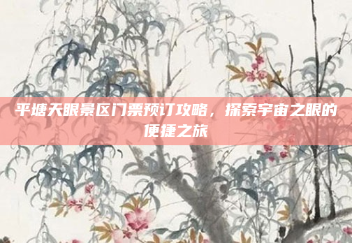 平塘天眼景区门票预订攻略，探索宇宙之眼的便捷之旅