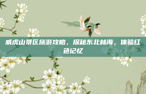 威虎山景区旅游攻略，探秘东北林海，体验红色记忆