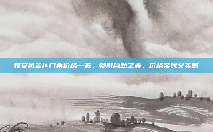 雅安风景区门票价格一览，畅游自然之美，价格亲民又实惠