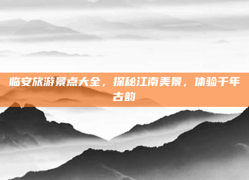 临安旅游景点大全，探秘江南美景，体验千年古韵