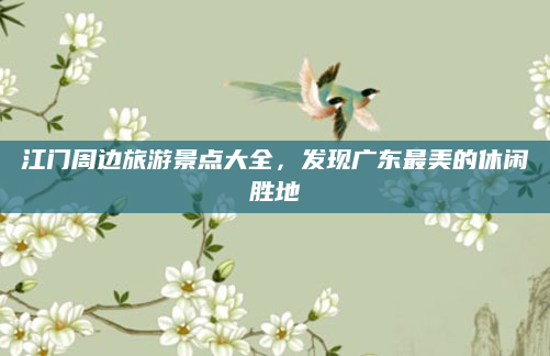 江门周边旅游景点大全，发现广东最美的休闲胜地