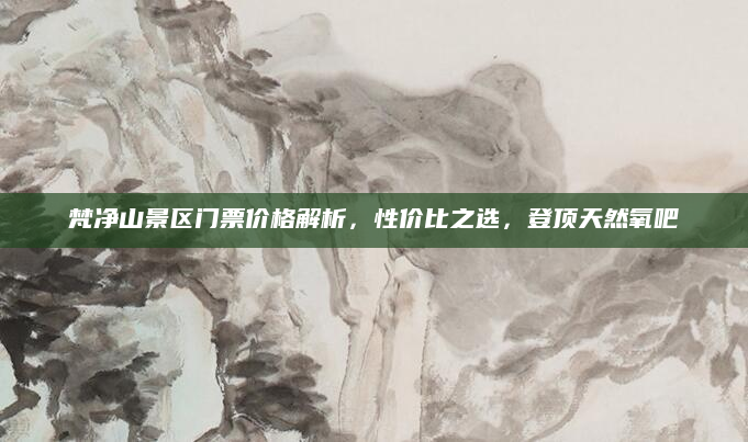 梵净山景区门票价格解析,性价比之选,登顶天然氧吧