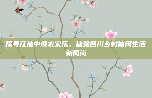 探寻江油中坝农家乐,体验四川乡村休闲生活新风尚