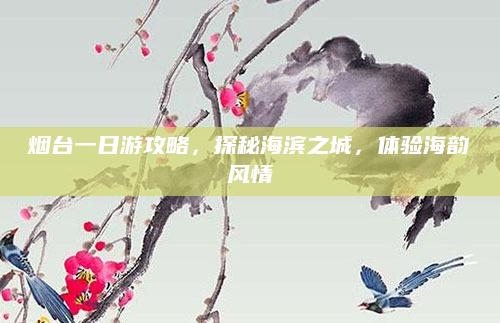 烟台一日游攻略，探秘海滨之城，体验海韵风情