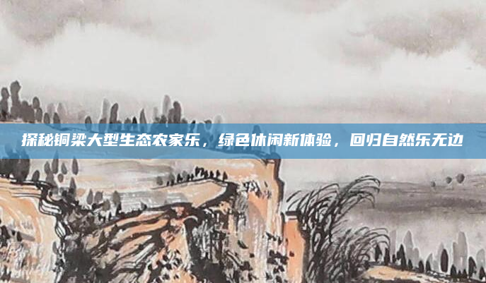 探秘铜梁大型生态农家乐，绿色休闲新体验，回归自然乐无边