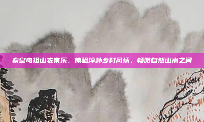 秦皇岛祖山农家乐，体验淳朴乡村风情，畅游自然山水之间