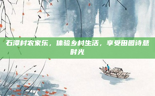 石潭村农家乐，体验乡村生活，享受田园诗意时光