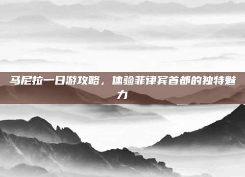 马尼拉一日游攻略，体验菲律宾首都的独特魅力