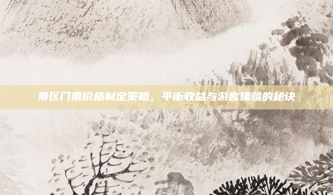 景区门票价格制定策略，平衡收益与游客体验的秘诀