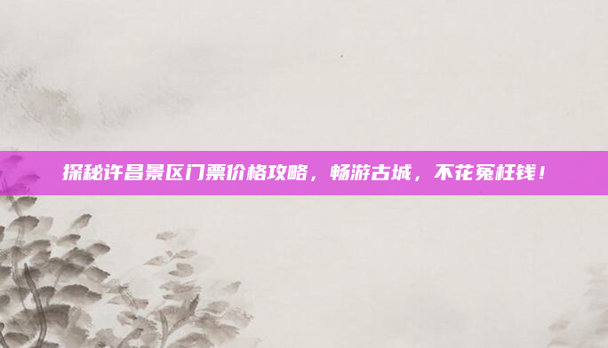探秘许昌景区门票价格攻略，畅游古城，不花冤枉钱！
