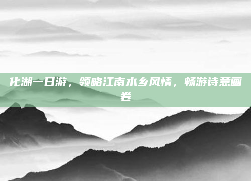 化湖一日游,领略江南水乡风情,畅游诗意画卷