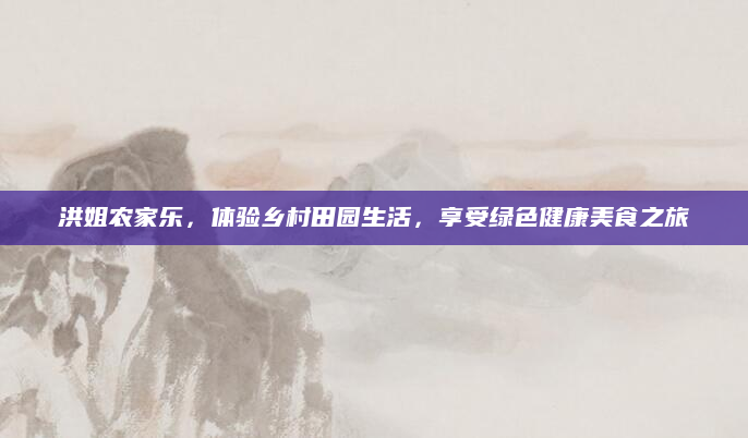 洪姐农家乐,体验乡村田园生活,享受绿色健康美食之旅
