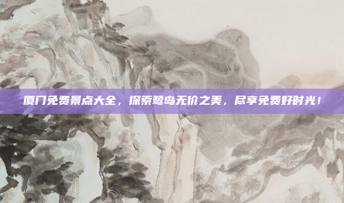 厦门免费景点大全,探索鹭岛无价之美,尽享免费好时光!