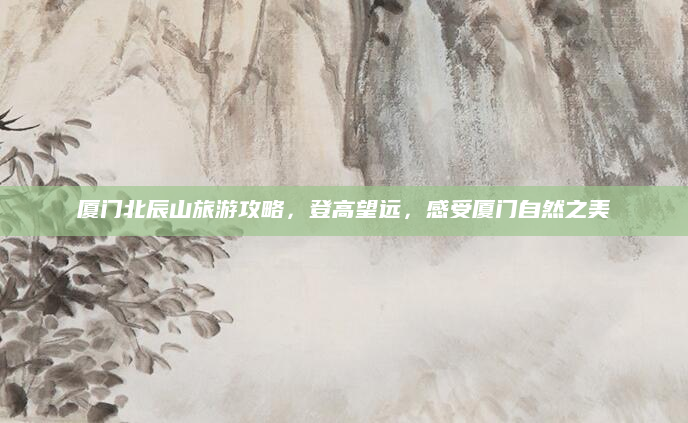 厦门北辰山旅游攻略，登高望远，感受厦门自然之美