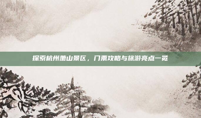探索杭州萧山景区，门票攻略与旅游亮点一览