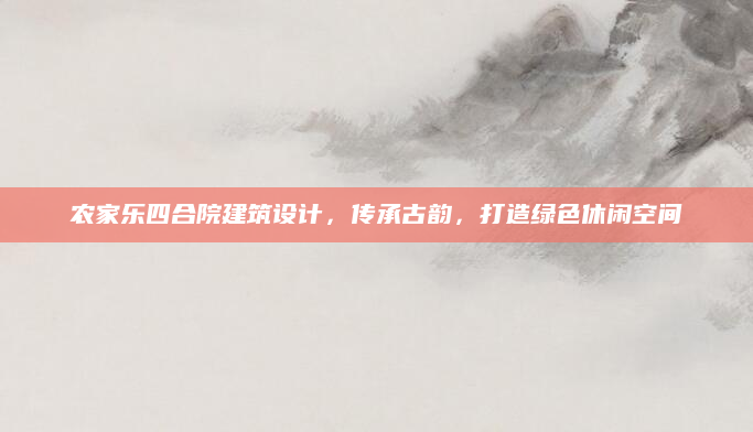 农家乐四合院建筑设计，传承古韵，打造绿色休闲空间