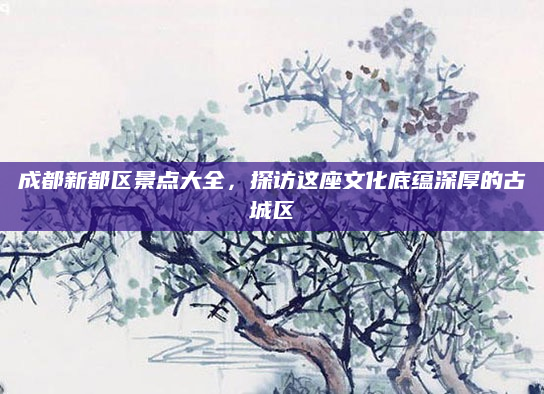 成都新都区景点大全,探访这座文化底蕴深厚的古城区