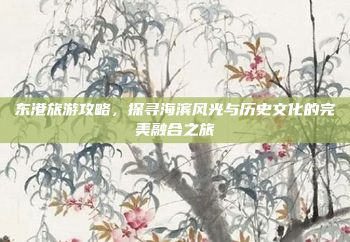 东港旅游攻略,探寻海滨风光与历史文化的完美融合之旅