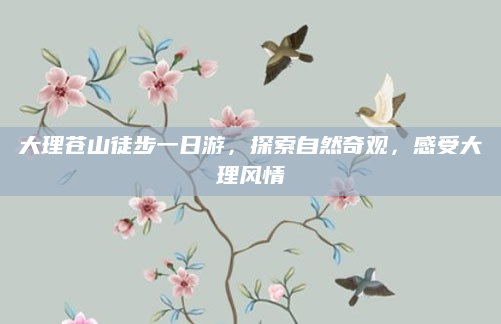 大理苍山徒步一日游，探索自然奇观，感受大理风情
