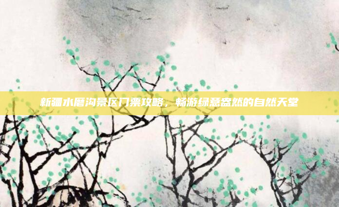 新疆水磨沟景区门票攻略，畅游绿意盎然的自然天堂