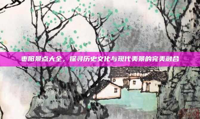 枣阳景点大全,探寻历史文化与现代美景的完美融合