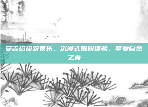 安吉琦琦农家乐,沉浸式田园体验,享受自然之美