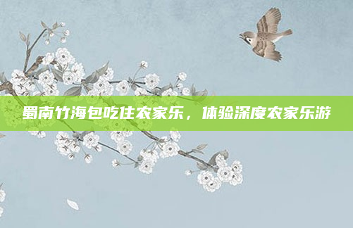 蜀南竹海包吃住农家乐，体验深度农家乐游