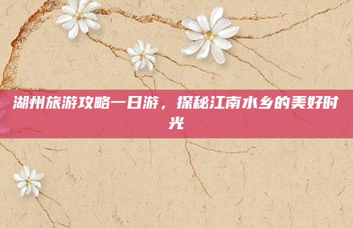 湖州旅游攻略一日游,探秘江南水乡的美好时光