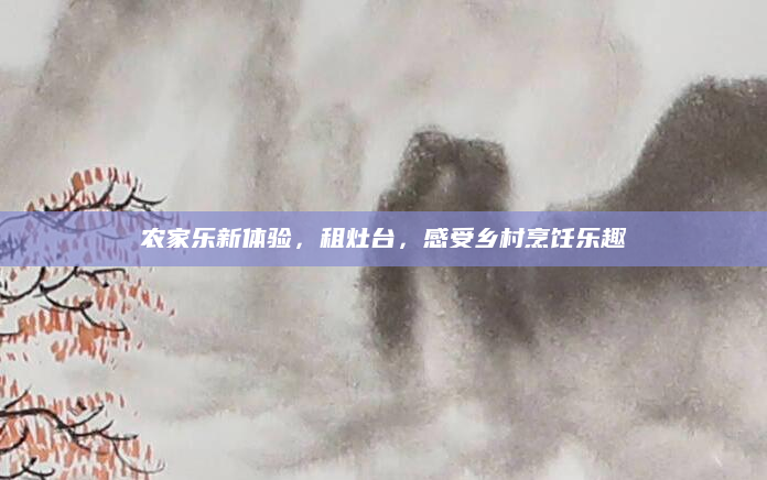 农家乐新体验,租灶台,感受乡村烹饪乐趣