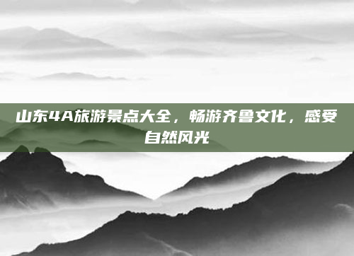 山东4A旅游景点大全,畅游齐鲁文化,感受自然风光