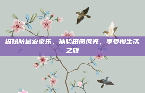 探秘防城农家乐,体验田园风光,享受慢生活之旅