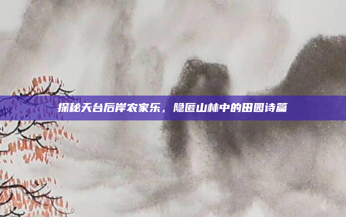 探秘天台后岸农家乐,隐匿山林中的田园诗篇