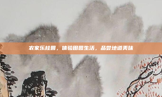 农家乐桂圆,体验田园生活,品尝地道美味