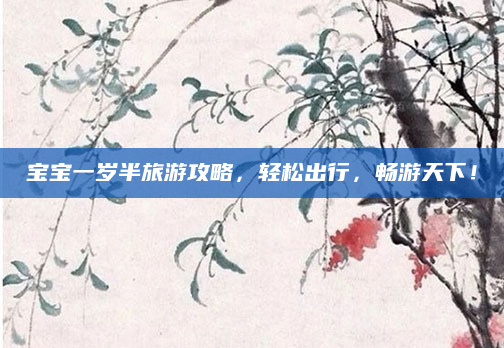 宝宝一岁半旅游攻略,轻松出行,畅游天下!