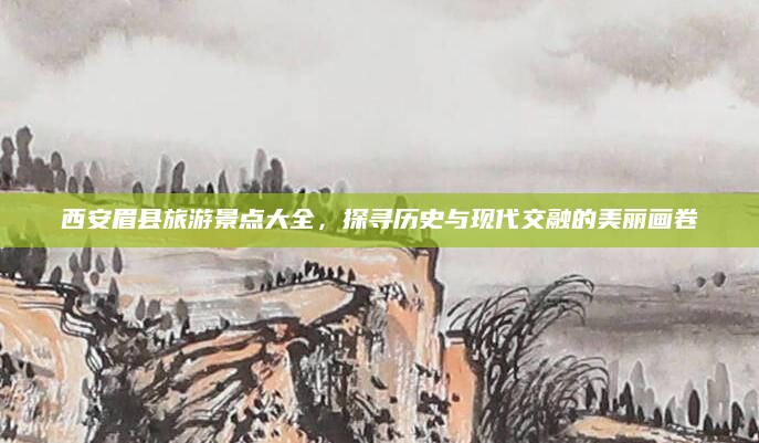 西安眉县旅游景点大全，探寻历史与现代交融的美丽画卷
